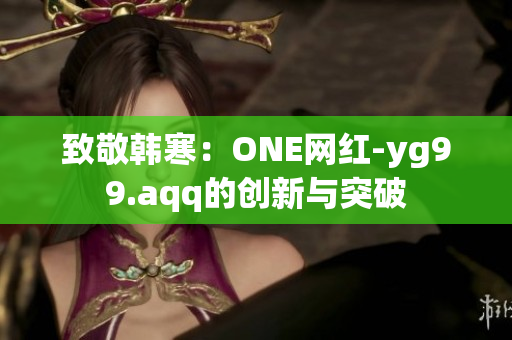 致敬韩寒：ONE网红-yg99.aqq的创新与突破