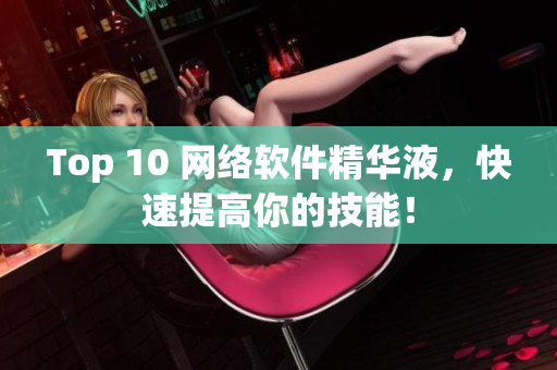 Top 10 网络软件精华液，快速提高你的技能！
