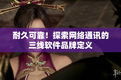 耐久可靠！探索网络通讯的三线软件品牌定义