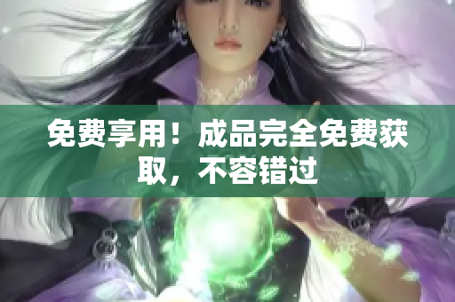 免费享用！成品完全免费获取，不容错过