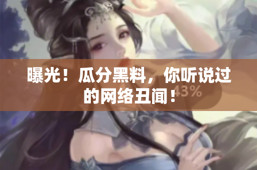 曝光！瓜分黑料，你听说过的网络丑闻！