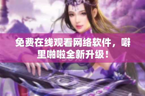 免费在线观看网络软件，噼里啪啦全新升级！