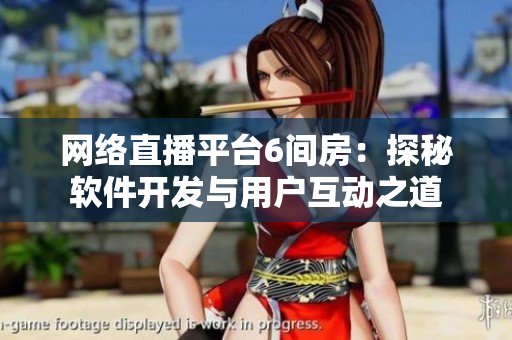 网络直播平台6间房：探秘软件开发与用户互动之道
