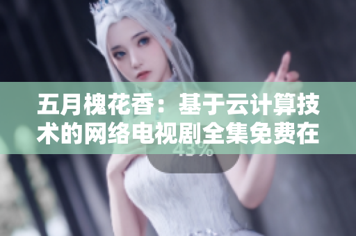 五月槐花香：基于云计算技术的网络电视剧全集免费在线观看