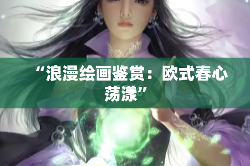 “浪漫绘画鉴赏：欧式春心荡漾”