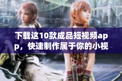下载这10款成品短视频app，快速制作属于你的小视频！