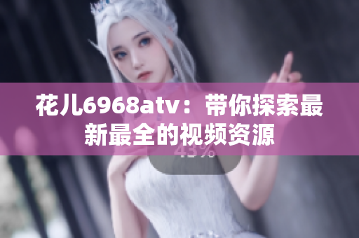 花儿6968atv：带你探索最新最全的视频资源