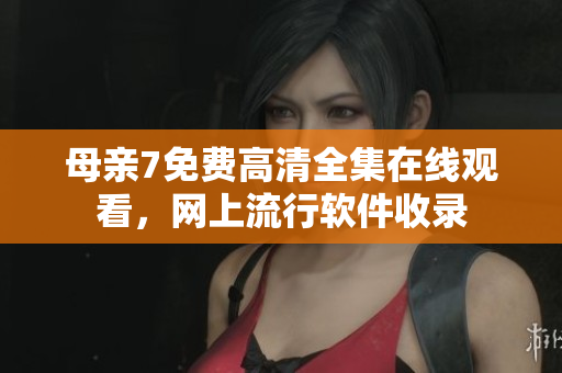 母亲7免费高清全集在线观看，网上流行软件收录