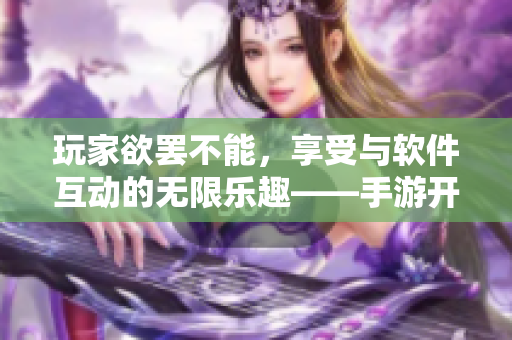 玩家欲罢不能，享受与软件互动的无限乐趣——手游开发与编写概述