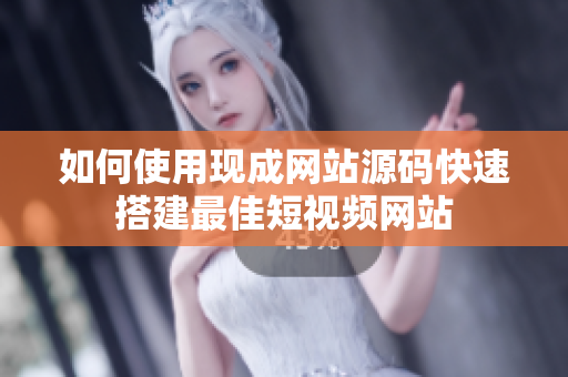 如何使用现成网站源码快速搭建最佳短视频网站