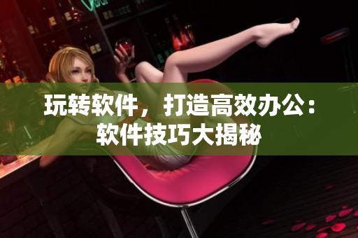 玩转软件，打造高效办公：软件技巧大揭秘