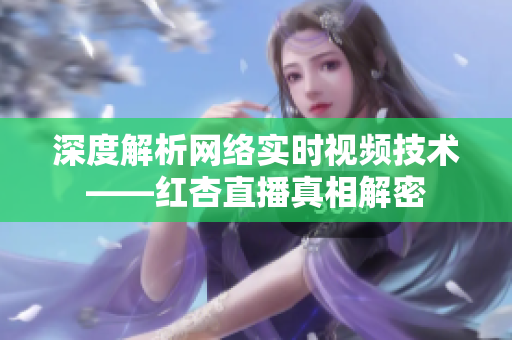深度解析网络实时视频技术——红杏直播真相解密