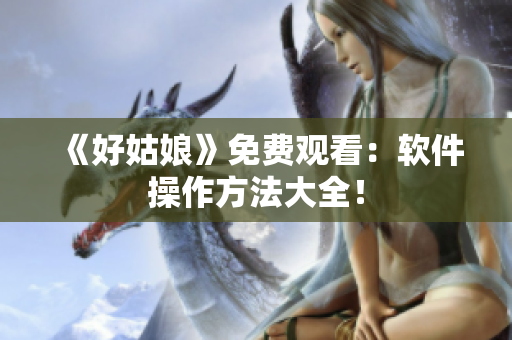 《好姑娘》免费观看：软件操作方法大全！