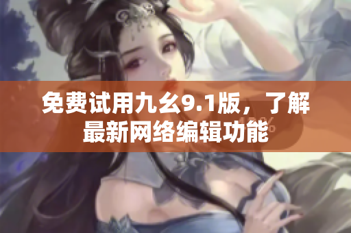 免费试用九幺9.1版，了解最新网络编辑功能