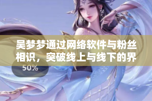 吴梦梦通过网络软件与粉丝相识，突破线上与线下的界限，走进TA的浴室