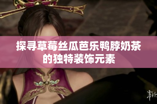 探寻草莓丝瓜芭乐鸭脖奶茶的独特装饰元素