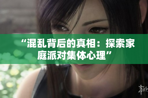 “混乱背后的真相：探索家庭派对集体心理”