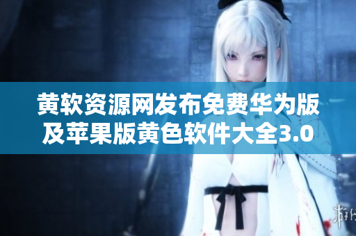 黄软资源网发布免费华为版及苹果版黄色软件大全3.0.3，附每日无限次下载