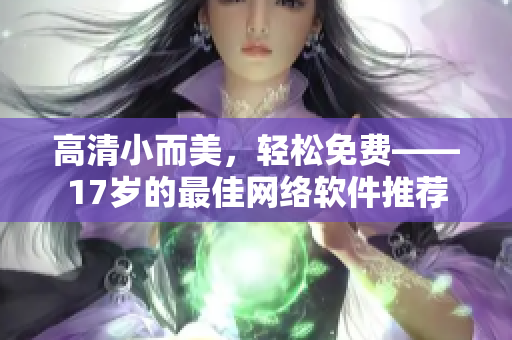 高清小而美，轻松免费——17岁的最佳网络软件推荐