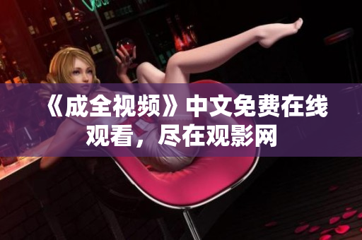 《成全视频》中文免费在线观看，尽在观影网