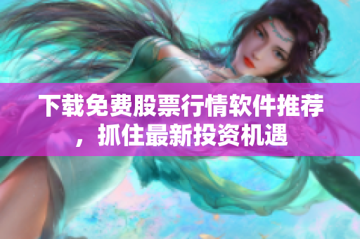 下载免费股票行情软件推荐，抓住最新投资机遇