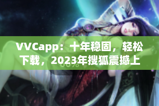 VVCapp：十年稳固，轻松下载，2023年搜狐震撼上线
