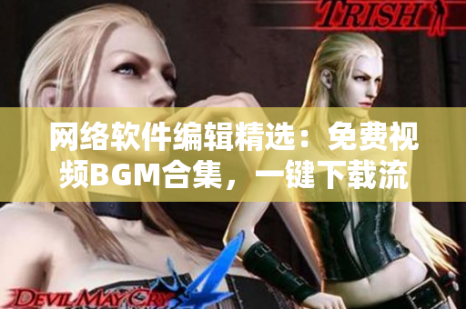 网络软件编辑精选：免费视频BGM合集，一键下载流行音乐！