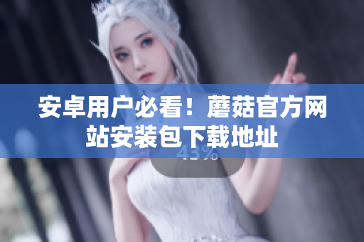 安卓用户必看！蘑菇官方网站安装包下载地址