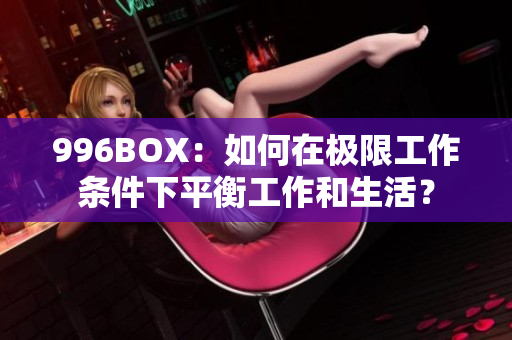 996BOX：如何在极限工作条件下平衡工作和生活？