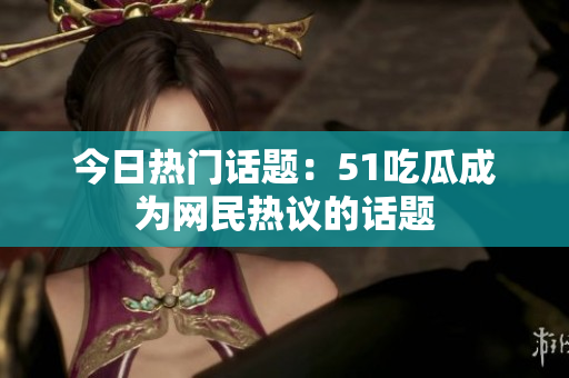 今日热门话题：51吃瓜成为网民热议的话题