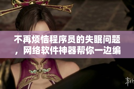 不再烦恼程序员的失眠问题，网络软件神器帮你一边编程一边放松