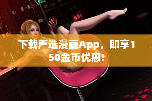 下载严选漫画App，即享150金币优惠!