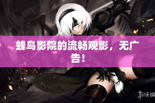 蜂鸟影院的流畅观影，无广告！