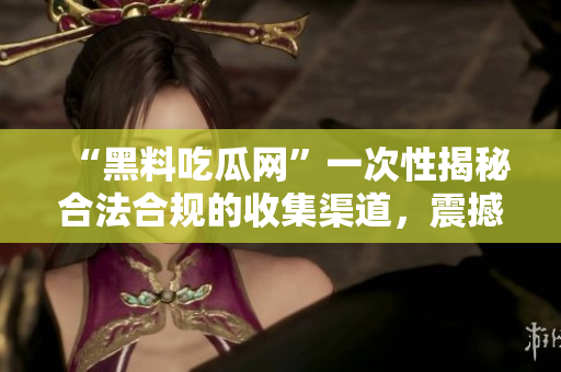 “黑料吃瓜网”一次性揭秘合法合规的收集渠道，震撼你的内心！