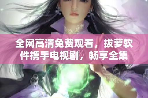 全网高清免费观看，拔萝软件携手电视剧，畅享全集