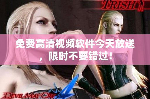免费高清视频软件今天放送，限时不要错过！
