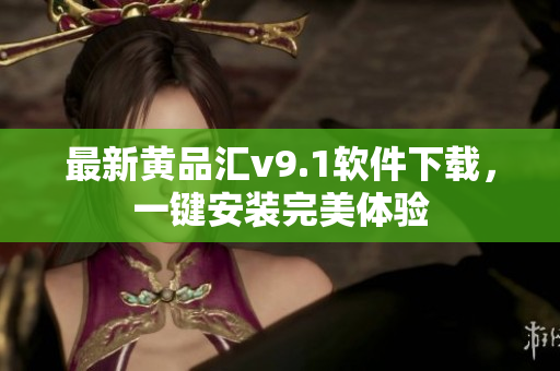 最新黄品汇v9.1软件下载，一键安装完美体验