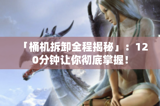 「桶机拆卸全程揭秘」：120分钟让你彻底掌握！