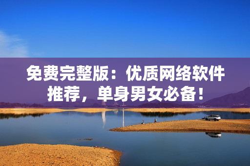 免费完整版：优质网络软件推荐，单身男女必备！