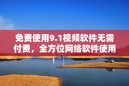 免费使用9.1视频软件无需付费，全方位网络软件使用指南