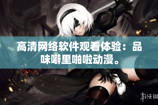 高清网络软件观看体验：品味噼里啪啦动漫。