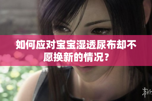 如何应对宝宝湿透尿布却不愿换新的情况？