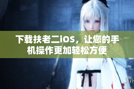 下载扶老二iOS，让您的手机操作更加轻松方便