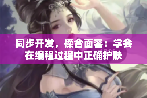 同步开发，揉合面容：学会在编程过程中正确护肤