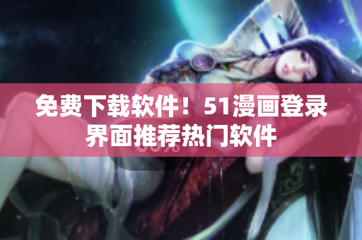 免费下载软件！51漫画登录界面推荐热门软件
