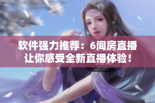 软件强力推荐：6间房直播让你感受全新直播体验！