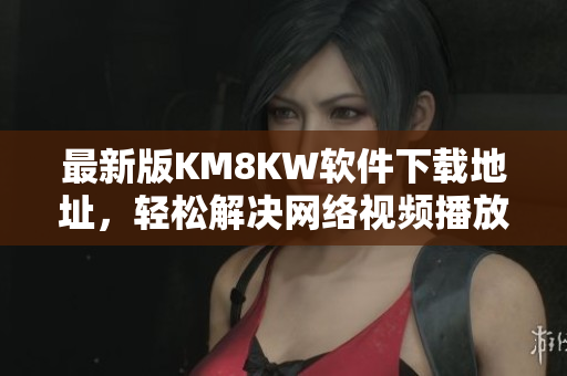 最新版KM8KW软件下载地址，轻松解决网络视频播放问题