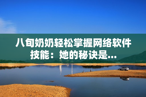 八旬奶奶轻松掌握网络软件技能：她的秘诀是...