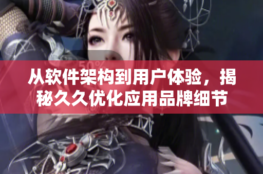 从软件架构到用户体验，揭秘久久优化应用品牌细节