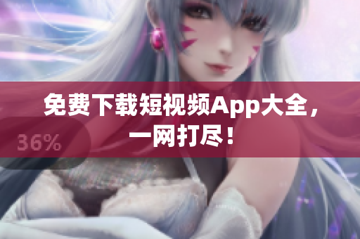 免费下载短视频App大全，一网打尽！
